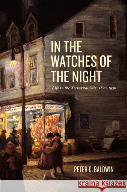 In the Watches of the Night: Life in the Nocturnal City, 1820-1930 Peter C. Baldwin 9780226036021 University of Chicago Press - książka