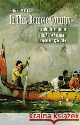 In This Remote Country: French Colonial Culture in the Anglo-American Imagination, 1780-1860 Watts, Edward 9780807857625 University of North Carolina Press - książka
