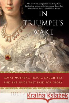 In Triumph's Wake: Royal Mothers, Tragic Daughters, and the Price They Paid for Glory Julia P. Gelardi 9780312586034 St. Martin's Griffin - książka
