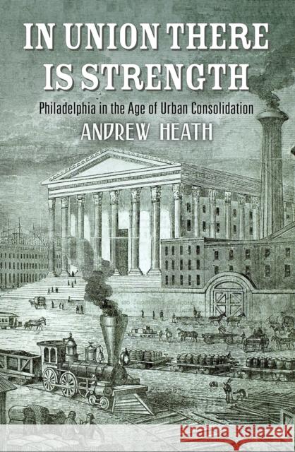 In Union There Is Strength: Philadelphia in the Age of Urban Consolidation Andrew Heath 9780812251111 University of Pennsylvania Press - książka