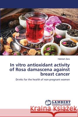 In vitro antioxidant activity of Rosa damascena against breast cancer Habibeh Zare 9786203471663 LAP Lambert Academic Publishing - książka