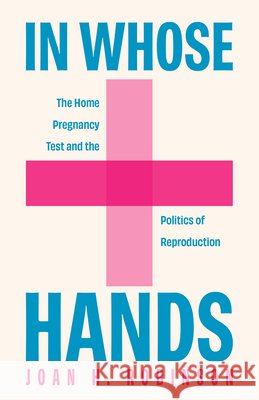 In Whose Hands: The Home Pregnancy Test and the Politics of Reproduction Joan H. Robinson 9781978841307 Rutgers University Press - książka