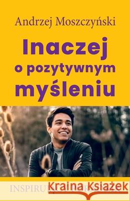 Inaczej o pozytywnym myśleniu Moszczyński, Andrzej 9788365873132 Andrew Moszczynski Group Sp. Z.O.O. - książka