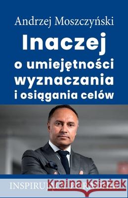 Inaczej o umiejętności wyznaczania i osiągania celów Moszczyński, Andrzej 9788365873231 Andrew Moszczynski Group Sp. Z.O.O. - książka