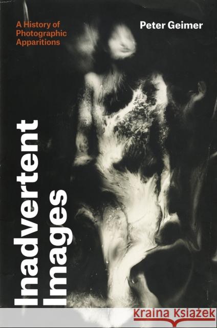 Inadvertent Images: A History of Photographic Apparitions Peter Geimer 9780226471877 University of Chicago Press - książka