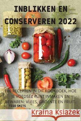 Inblikken En Conserveren 2022: 100 Recepten in Dit Kookboek, Hoe Je Voedsel Kunt Inmaken En Bewaren: Vlees, Groente En Fruit.: Vlees, Groente En Frui Tigo Smits 9781837629152 Tigo Smits - książka