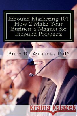 Inbound Marketing 101 How 2 Make Your Business a Magnet for Inbound Prospects: Stop Cold Calling Today Billy R. William 9781533547866 Createspace Independent Publishing Platform - książka