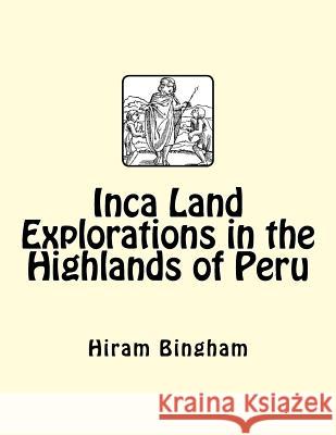 Inca Land Explorations in the Highlands of Peru Hiram, Jr. Bingham 9781508484738 Createspace - książka
