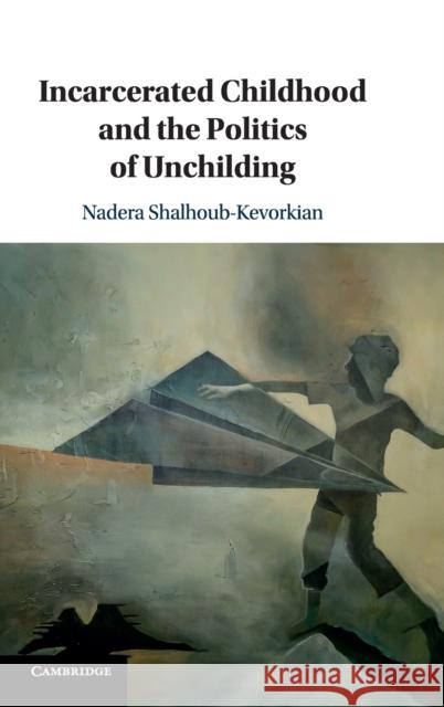 Incarcerated Childhood and the Politics of Unchilding Nadera Shalhoub-Kevorkian 9781108429870 Cambridge University Press - książka