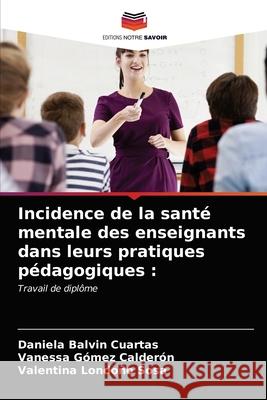 Incidence de la santé mentale des enseignants dans leurs pratiques pédagogiques : Balvin Cuartas, Daniela, Gómez Calderón, Vanessa, Londoño Sosa, Valentina 9786203296037 Editions Notre Savoir - książka