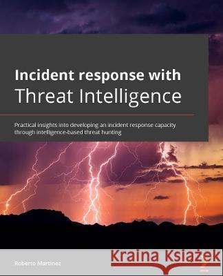 Incident Response with Threat Intelligence: Practical insights into developing an incident response capability through intelligence-based threat hunti Martínez, Roberto 9781801072953 Packt Publishing Limited - książka