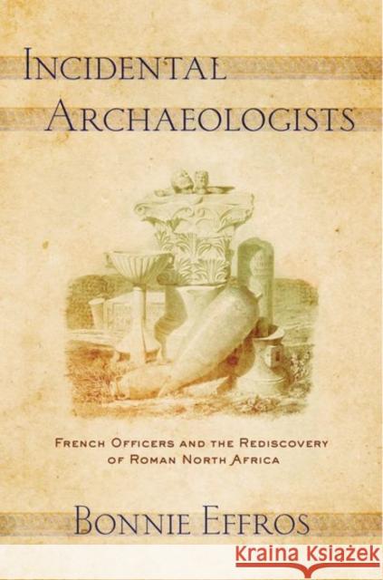 Incidental Archaeologists: French Officers and the Rediscovery of Roman North Africa Bonnie Effros 9781501702105 Cornell University Press - książka