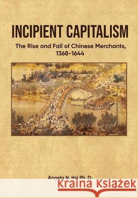 Incipient Capitalism: The Rise and Fall of Chinese Merchants, 1368-1644 Ph D Angela N Hsi   9781916626102 Angela N. Hsi - książka