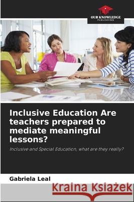 Inclusive Education Are teachers prepared to mediate meaningful lessons? Gabriela Leal 9786207734559 Our Knowledge Publishing - książka
