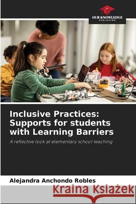 Inclusive Practices: Supports for students with Learning Barriers Anchondo Robles, Alejandra 9786209047305 Our Knowledge Publishing - książka