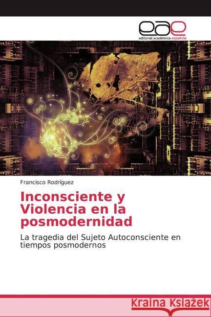 Inconsciente y Violencia en la posmodernidad : La tragedia del Sujeto Autoconsciente en tiempos posmodernos Rodríguez, Francisco 9786200044686 Editorial Académica Española - książka