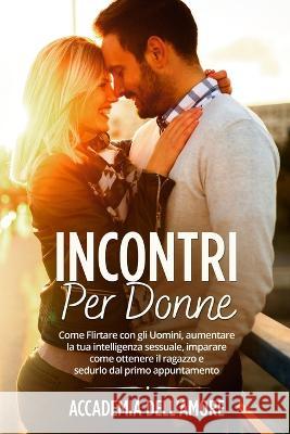 Incontri per Donne: Incontri per Donne: Come Flirtare con gli Uomini, aumentare la tua intelligenza sessuale, imparare come ottenere il ragazzo e sedurlo dal primo appuntamento Accademia Dell'amore   9781803623320 Eclectic Editions Limited - książka