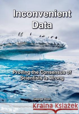 Inconvenient Data: Proving the Consensus of Scientists is Wrong George Root 9781985611375 Createspace Independent Publishing Platform - książka