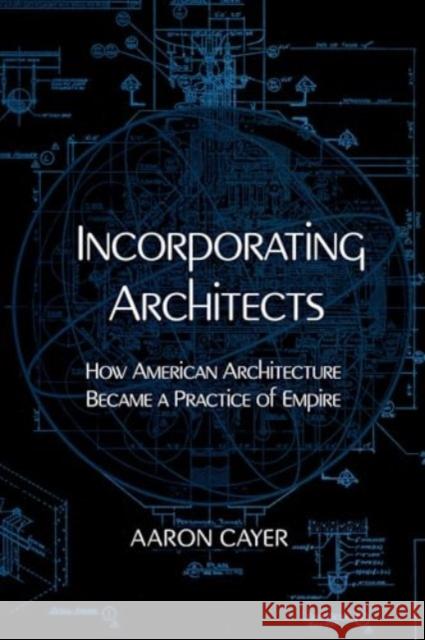 Incorporating Architects: How American Architecture Became a Practice of Empire Aaron Cayer 9780520400863 University of California Press - książka