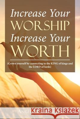 Increase Your Worship Increase Your Worth: (Crown Yourself by Connecting to the King of Kings and the Lord of Lords) Angela D. Martin 9781728353036 Authorhouse UK - książka