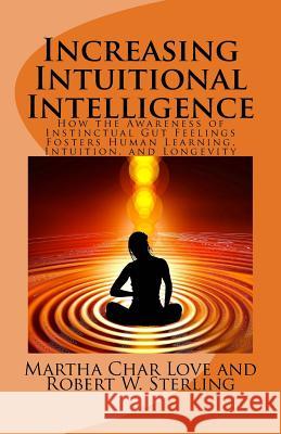 Increasing Intuitional Intelligence: How the Awareness of Instinctual Gut Feelings Fosters Human Learning, Intuition, and Longevity Martha Char Love Robert W. Sterling 9781517215361 Createspace - książka