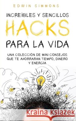 Increíbles y Sencillos Hacks para la Vida: Una Colección de Mini Consejos que te Ahorraran Tiempo, Dinero y Energía Simmons, Edwin 9781646947058 Silvia Domingo - książka