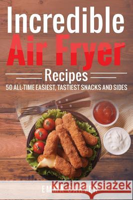 Incredible Air Fryer Recipes 50 All-Time Easiest, Tastiest Snacks and Sides Emma Carter 9781546874683 Createspace Independent Publishing Platform - książka