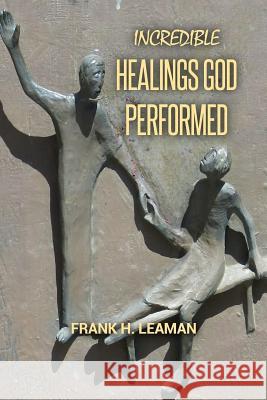 Incredible Healings God Performed Frank H. Leaman 9781974371860 Createspace Independent Publishing Platform - książka