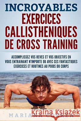 INCROYABLES EXERCICES CALLISTHENIQUES De CROSS TRAINING: ACCOMPLISSEZ VOS REVES ET VOS OBJECTIFS EN VOUS ENTRAINANT N?IMPORTE OU AVEC CES FANTASTIQUES Correa, Mariana 9781539530152 Createspace Independent Publishing Platform - książka