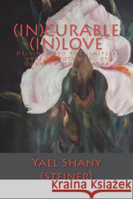 (In)Curable (In)Love: Delving into the limitless healing potential of Quantum Homeopathy Shany (Steiner), Yael 9781517365042 Createspace Independent Publishing Platform - książka