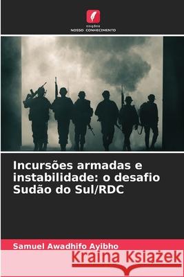Incursões armadas e instabilidade: o desafio Sudão do Sul/RDC Awadhifo Ayibho, Samuel 9786208661946 Edições Nosso Conhecimento - książka