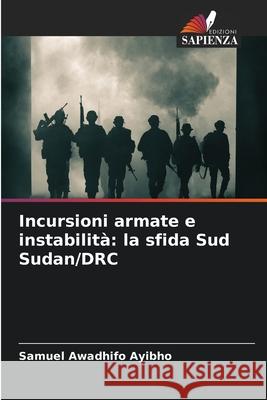 Incursioni armate e instabilità: la sfida Sud Sudan/DRC Awadhifo Ayibho, Samuel 9786208662011 Edizioni Sapienza - książka