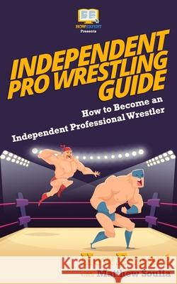 Independent Pro Wrestling Guide: How To Become an Independent Professional Wrestler Soulia, Matthew 9781974368402 Createspace Independent Publishing Platform - książka