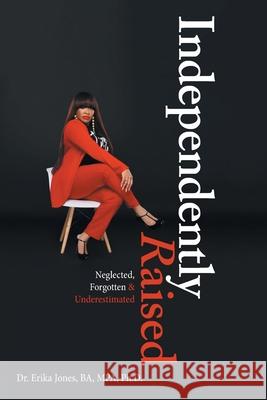 Independently Raised: Neglected, Forgotten & Underestimated Dr Erika Jones Ba Mpa, PH D 9781665513722 AuthorHouse - książka