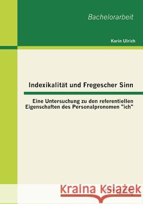 Indexikalität und Fregescher Sinn: Eine Untersuchung zu den referentiellen Eigenschaften des Personalpronomen ich Ulrich, Karin 9783955492854 Bachelor + Master Publishing - książka