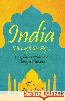 India Through the Ages: A Popular and Picturesque History of Hindustan Flora Annie Steel 9781528714471 Read Books - książka