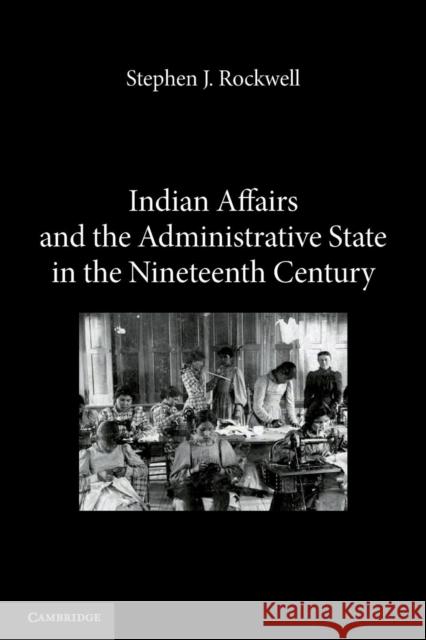 Indian Affairs and the Administrative State in the Nineteenth Century Stephen J. Rockwell 9781107617995 Cambridge University Press - książka