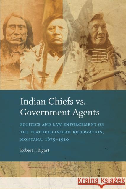 Indian Chiefs vs. Government Agents: Politics and Law Enforcement on the Flathead Indian Reservation, Montana, 1875-1910 Robert J. Bigart 9781496244369 University of Nebraska Press - książka