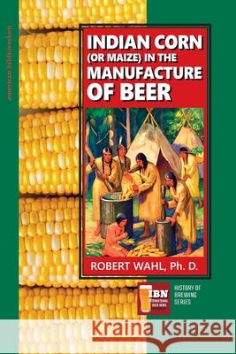 Indian Corn (or Maize) in The Manufacture of Beer M. a. Schweitzer Robert Wahl 9781985695832 Createspace Independent Publishing Platform - książka