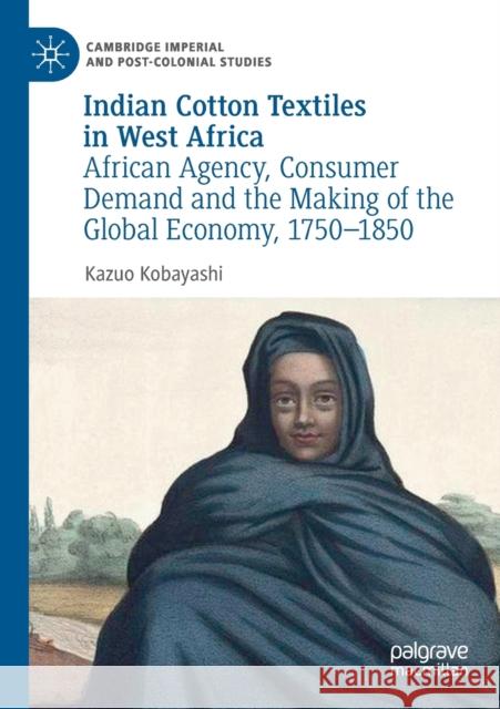 Indian Cotton Textiles in West Africa: African Agency, Consumer Demand and the Making of the Global Economy, 1750-1850 Kazuo Kobayashi 9783030186777 Palgrave MacMillan - książka