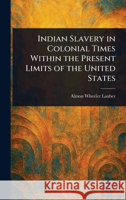 Indian Slavery in Colonial Times Within the Present Limits of the United States Almon Wheeler Lauber 9781025244167 Anson Street Press - książka