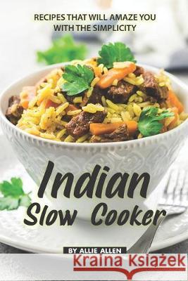 Indian Slow Cooker Recipes That Will Amaze You with The Simplicity: Easy Recipes That Bring the Best of The Indian Cuisine Allie Allen 9781686702914 Independently Published - książka