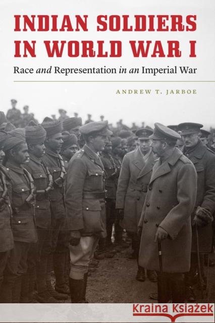 Indian Soldiers in World War I: Race and Representation in an Imperial War Andrew T. Jarboe 9781496241368 University of Nebraska Press - książka