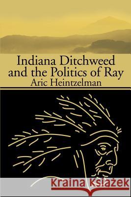 Indiana Ditchweed and the Politics of Ray Aric Heintzelman 9780595181193 Writers Club Press - książka