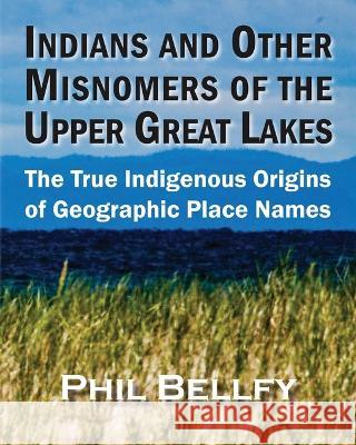 Indians and Other Misnomers of the Upper Great Lakes: The True Indigenous Origins of Geographic Place Names Phil Bellfy   9781615997428 Ziibi Press - książka