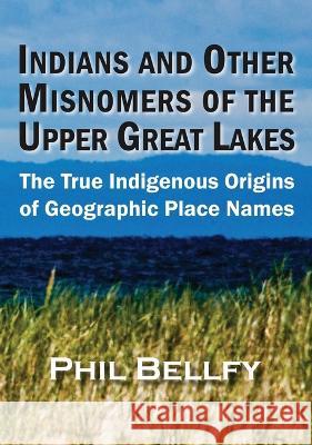 Indians and Other Misnomers of the Upper Great Lakes: The True Indigenous Origins of Geographic Place Names Phil Bellfy   9781615997435 Ziibi Press - książka