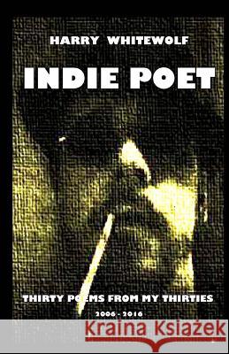 Indie Poet - Thirty Poems from My Thirties: 2006 - 2016 Harry Whitewolf 9781541390003 Createspace Independent Publishing Platform - książka