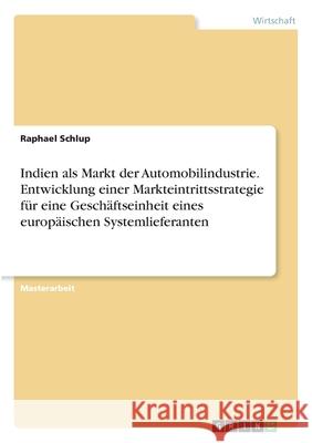Indien als Markt der Automobilindustrie. Entwicklung einer Markteintrittsstrategie für eine Geschäftseinheit eines europäischen Systemlieferanten Schlup, Raphael 9783346312051 Grin Verlag - książka