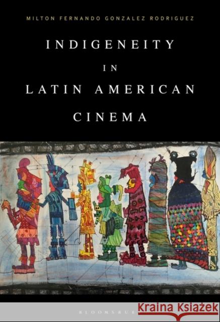 Indigeneity in Latin American Cinema Milton Fernando Gonzalez Rodriguez 9781501384677 Bloomsbury Academic - książka