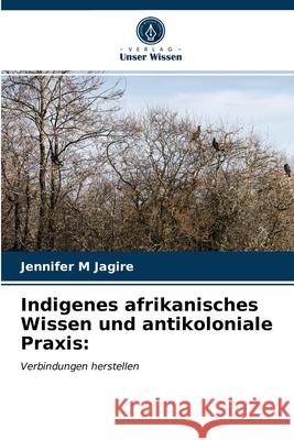 Indigenes afrikanisches Wissen und antikoloniale Praxis Jennifer M Jagire 9786203398366 Verlag Unser Wissen - książka